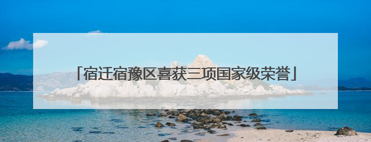 宿迁宿豫区喜获三项国家级荣誉