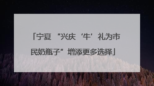 宁夏 “兴庆‘牛’礼为市民奶瓶子”增添更多选择