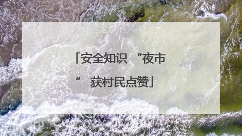 安全知识 “夜市” 获村民点赞