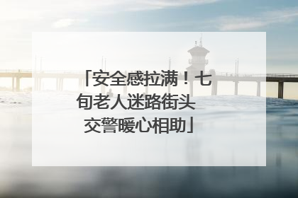 安全感拉满！七旬老人迷路街头 交警暖心相助