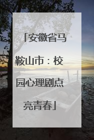 安徽省马鞍山市：校园心理剧点亮青春