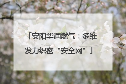 安阳华润燃气：多维发力织密“安全网”