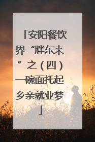 安阳餐饮界“胖东来”之（四）一碗面托起乡亲就业梦
