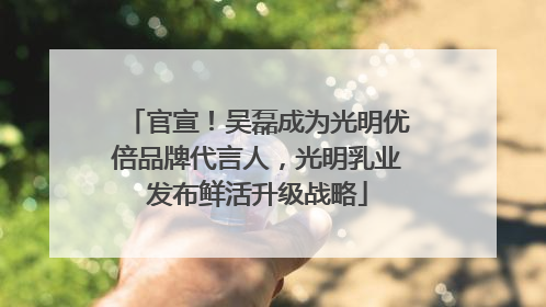 官宣！吴磊成为光明优倍品牌代言人，光明乳业发布鲜活升级战略
