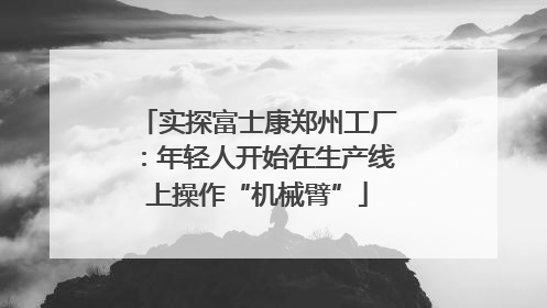 实探富士康郑州工厂：年轻人开始在生产线上操作“机械臂”