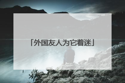 外国友人为它着迷