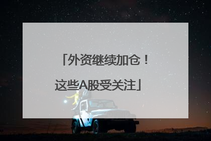 外资继续加仓！这些A股受关注