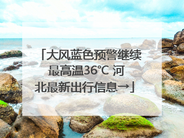 大风蓝色预警继续 最高温36℃ 河北最新出行信息→