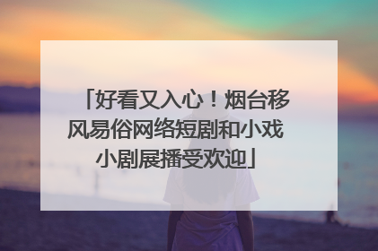 好看又入心！烟台移风易俗网络短剧和小戏小剧展播受欢迎