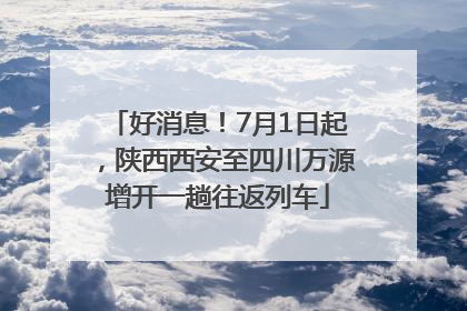 好消息！7月1日起，陕西西安至四川万源增开一趟往返列车
