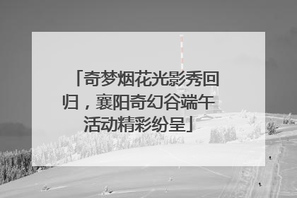 奇梦烟花光影秀回归，襄阳奇幻谷端午活动精彩纷呈