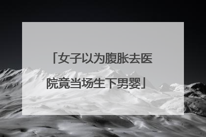 女子以为腹胀去医院竟当场生下男婴