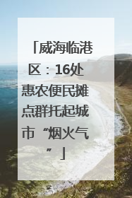 威海临港区：16处惠农便民摊点群托起城市“烟火气”