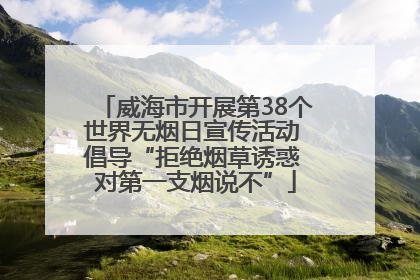 威海市开展第38个世界无烟日宣传活动 倡导“拒绝烟草诱惑 对第一支烟说不”