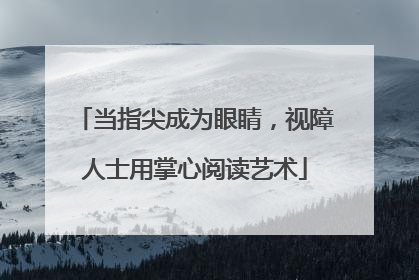 当指尖成为眼睛，视障人士用掌心阅读艺术