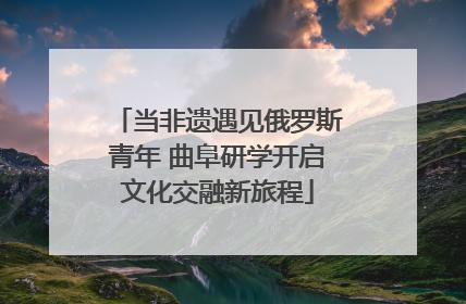 当非遗遇见俄罗斯青年 曲阜研学开启文化交融新旅程