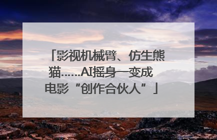 影视机械臂、仿生熊猫……AI摇身一变成电影“创作合伙人”