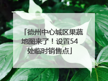 德州中心城区果蔬地图来了！设置54处临时销售点