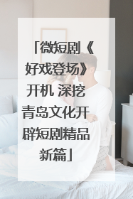 微短剧《好戏登场》开机 深挖青岛文化开辟短剧精品新篇