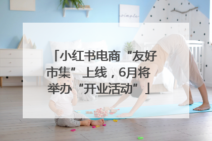 小红书电商“友好市集”上线，6月将举办“开业活动”