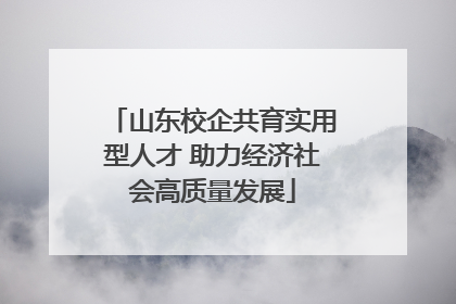 山东校企共育实用型人才 助力经济社会高质量发展