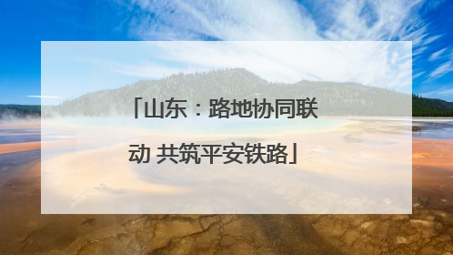 山东：路地协同联动 共筑平安铁路