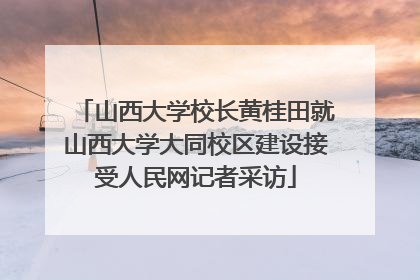 山西大学校长黄桂田就山西大学大同校区建设接受人民网记者采访