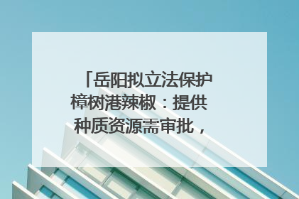 岳阳拟立法保护樟树港辣椒：提供种质资源需审批，违规最高罚5万