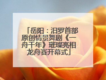 岳阳：汨罗首部原创情景舞剧《一舟千年》璀璨亮相龙舟赛开幕式