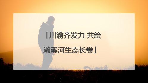 川渝齐发力 共绘濑溪河生态长卷