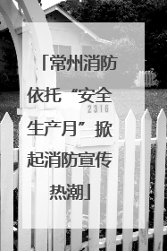 常州消防依托“安全生产月”掀起消防宣传热潮