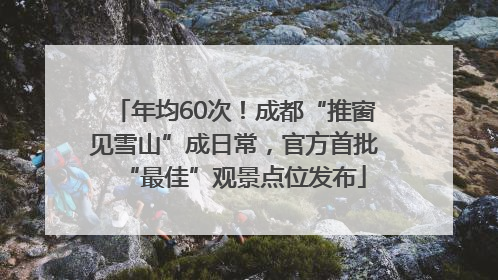 年均60次！成都“推窗见雪山”成日常，官方首批“最佳”观景点位发布