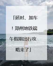 延时、加车！郑州地铁端午假期出行攻略来了