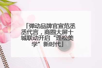 弹动品牌官宣范丞丞代言，商圈大屏十城联动开启“蓬松美学”新时代