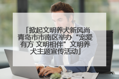 掀起文明养犬新风尚 青岛市市南区举办“宠爱有方 文明相伴”文明养犬主题宣传活动