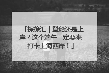 探徐汇｜登船还是上岸？这个端午一定要来打卡上海西岸！