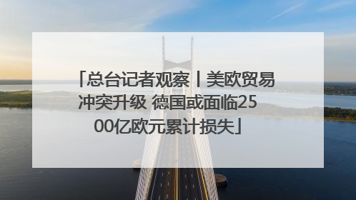 总台记者观察丨美欧贸易冲突升级 德国或面临2500亿欧元累计损失