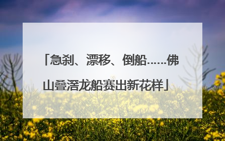 急刹、漂移、倒船……佛山叠滘龙船赛出新花样