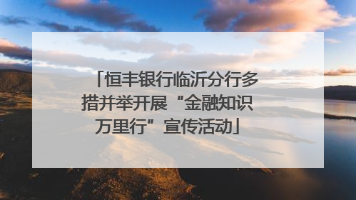 恒丰银行临沂分行多措并举开展“金融知识万里行”宣传活动