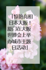 惊艳亮相日本大阪！厦门在大阪世博会上举办城市主题日活动