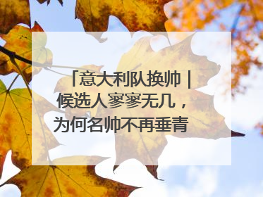 意大利队换帅｜候选人寥寥无几，为何名帅不再垂青“蓝衣军团”？