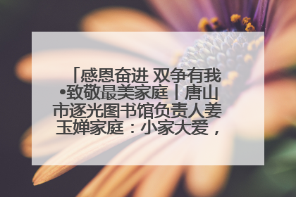 感恩奋进 双争有我•致敬最美家庭丨唐山市逐光图书馆负责人姜玉婵家庭：小家大爱，点亮乡村娃的梦想