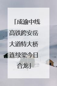 成渝中线高铁跨安岳大道特大桥连续梁今日合龙