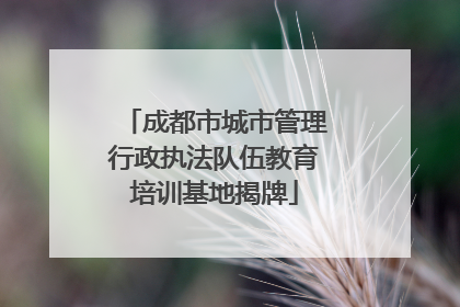 成都市城市管理行政执法队伍教育培训基地揭牌