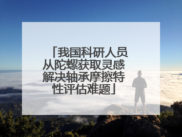 我国科研人员从陀螺获取灵感解决轴承摩擦特性评估难题