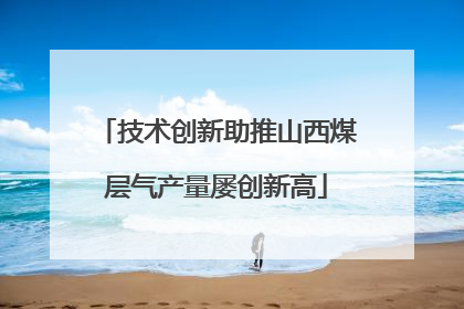技术创新助推山西煤层气产量屡创新高