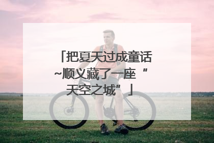 把夏天过成童话~顺义藏了一座“天空之城”
