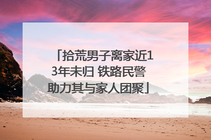 拾荒男子离家近13年未归 铁路民警助力其与家人团聚