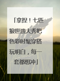 拿捏！七匹狼世遗大秀把色彩时髦穿搭玩明白，每一套都想冲