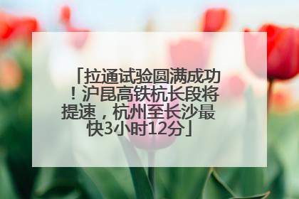 拉通试验圆满成功！沪昆高铁杭长段将提速，杭州至长沙最快3小时12分